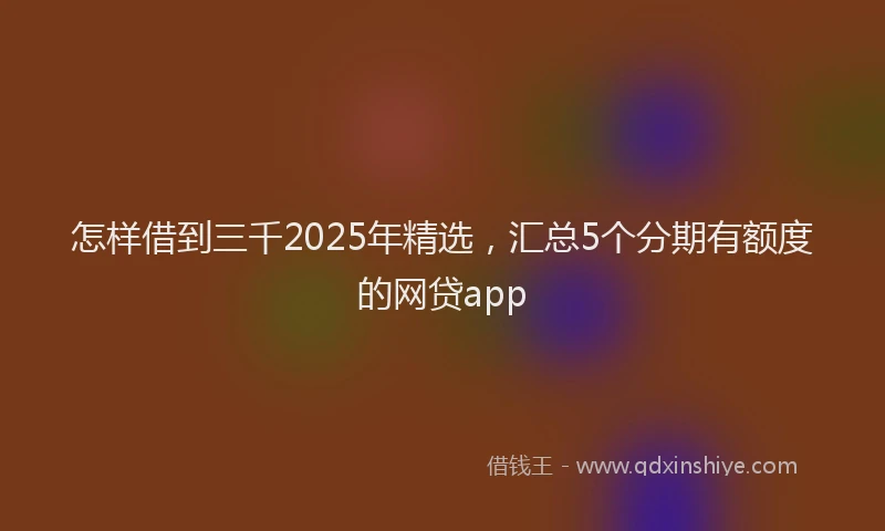 怎样借到三千2025年精选，汇总5个分期有额度的网贷app