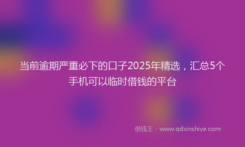 当前逾期严重必下的口子2025年精选，汇总5个手机可以临时借钱的平台