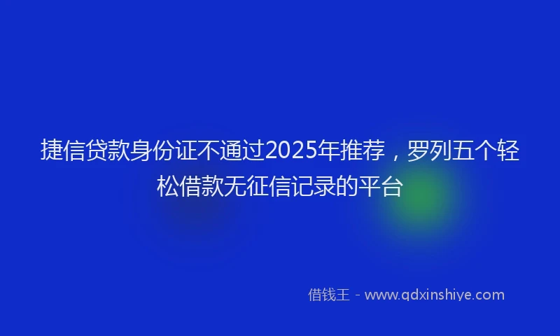 捷信贷款身份证不通过2025年推荐，罗列五个轻松借款无征信记录的平台