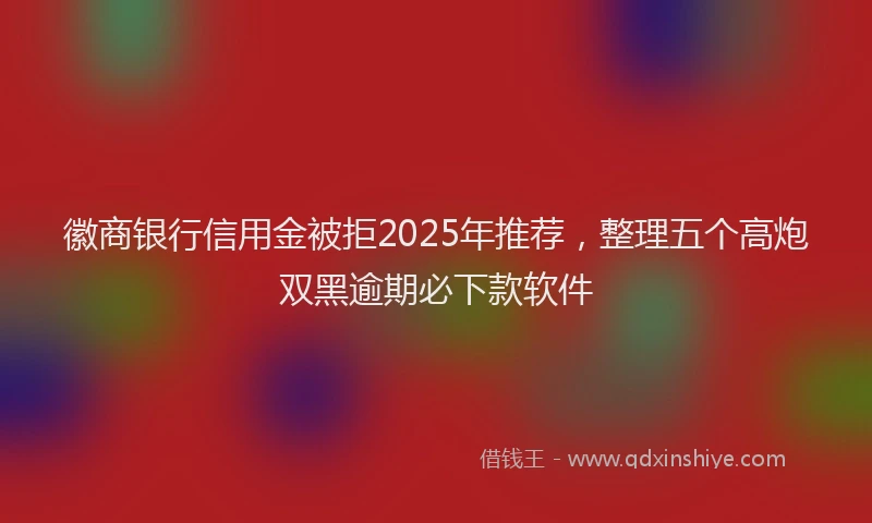 徽商银行信用金被拒2025年推荐，整理五个高炮双黑逾期必下款软件