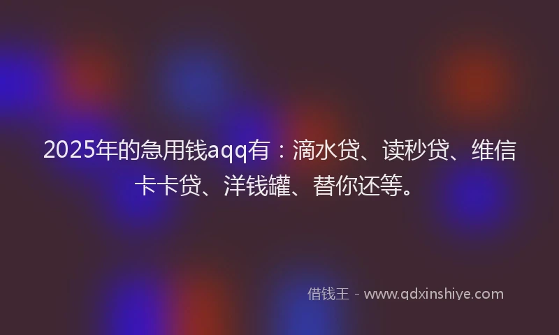2025年的急用钱aqq有：滴水贷、读秒贷、维信卡卡贷、洋钱罐、替你还等。