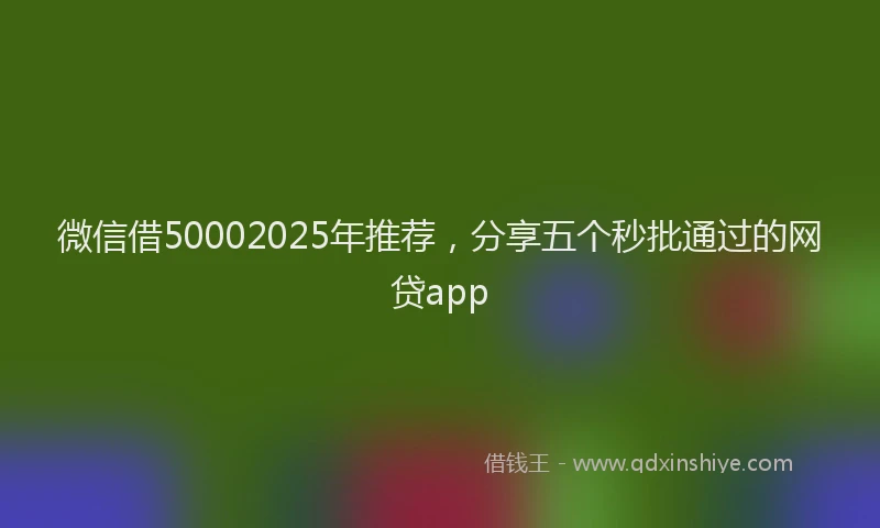 微信借50002025年推荐，分享五个秒批通过的网贷app