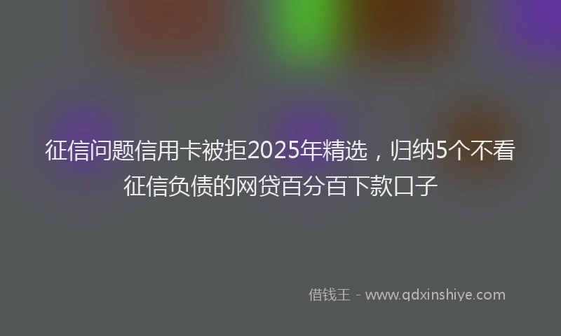 征信问题信用卡被拒2025年精选，归纳5个不看征信负债的网贷百分百下款口子