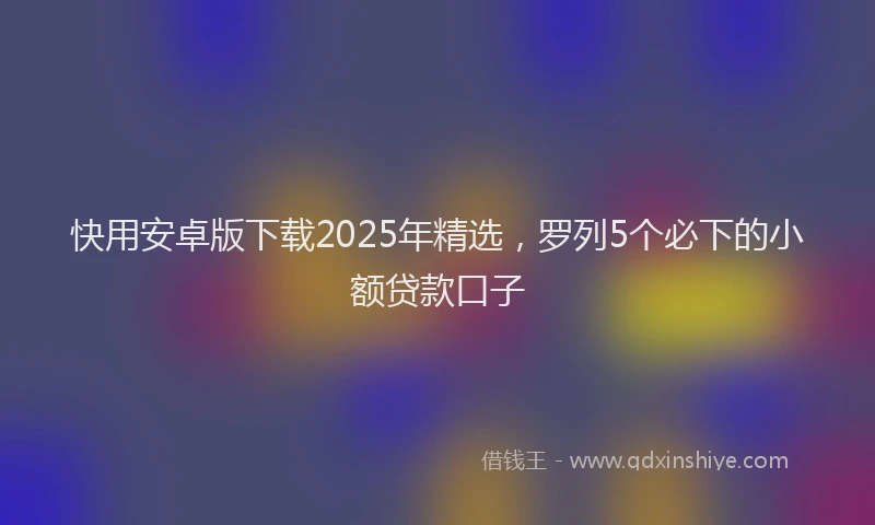 快用安卓版下载2025年精选，罗列5个必下的小额贷款口子
