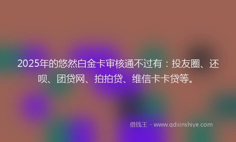 2025年的悠然白金卡审核通不过有：投友圈、还呗、团贷网、拍拍贷、维信卡卡贷等。