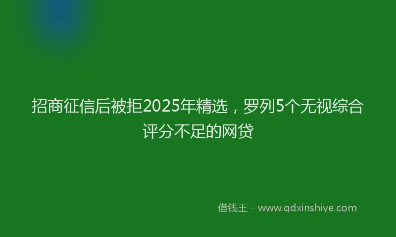 招商征信后被拒2025年精选，罗列5个无视综合评分不足的网贷