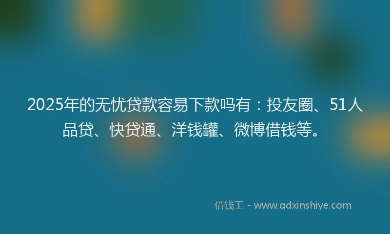 2025年的无忧贷款容易下款吗有：投友圈、51人品贷、快贷通、洋钱罐、微博借钱等。
