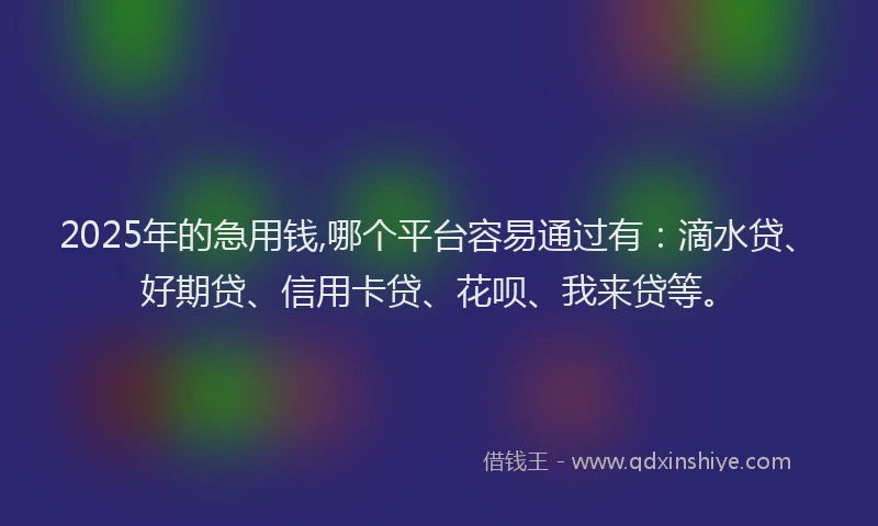 2025年的急用钱,哪个平台容易通过有：滴水贷、好期贷、信用卡贷、花呗、我来贷等。