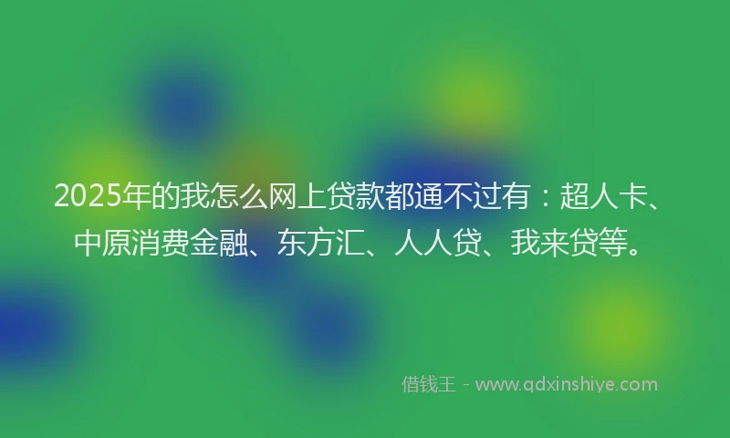 2025年的我怎么网上贷款都通不过有：超人卡、中原消费金融、东方汇、人人贷、我来贷等。