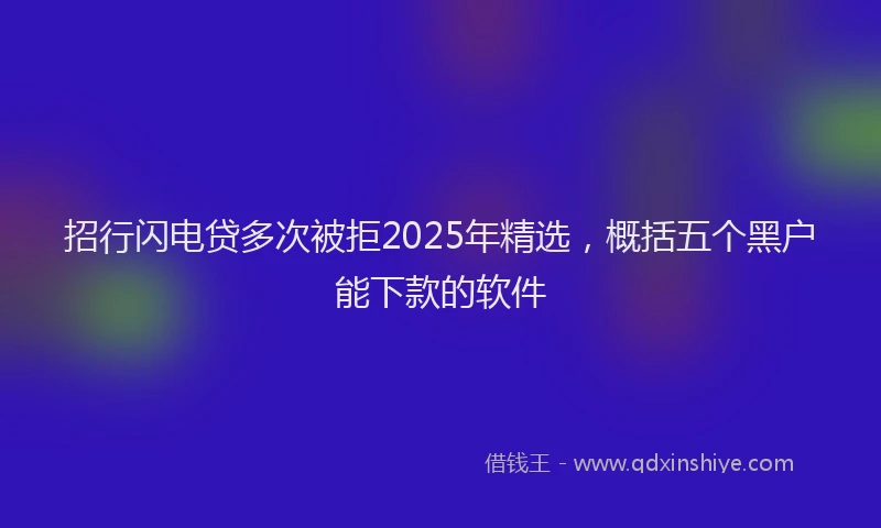 招行闪电贷多次被拒2025年精选，概括五个黑户能下款的软件