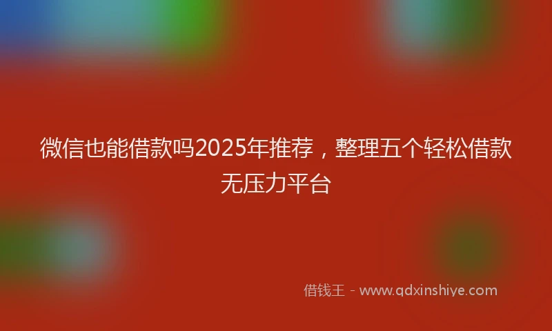微信也能借款吗2025年推荐，整理五个轻松借款无压力平台