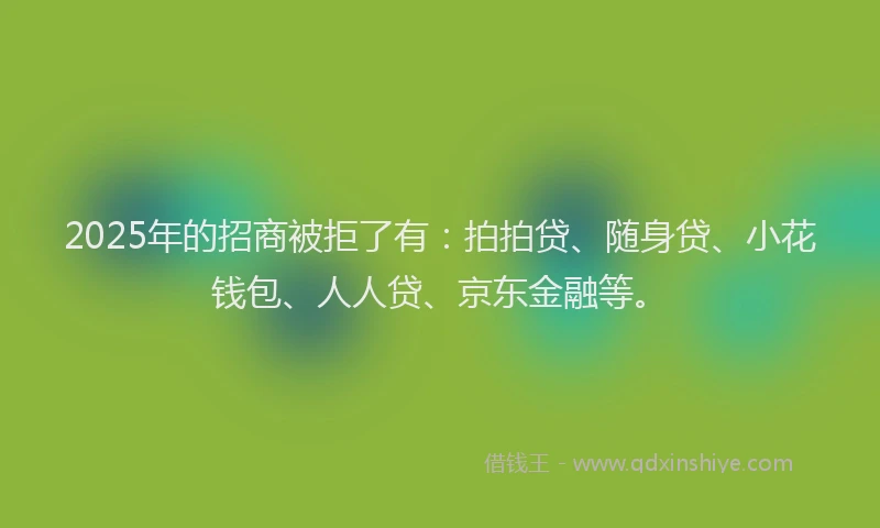 2025年的招商被拒了有：拍拍贷、随身贷、小花钱包、人人贷、京东金融等。
