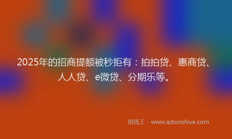 2025年的招商提额被秒拒有：拍拍贷、惠商贷、人人贷、e微贷、分期乐等。