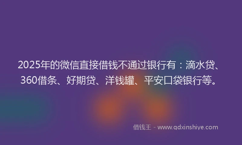 2025年的微信直接借钱不通过银行有：滴水贷、360借条、好期贷、洋钱罐、平安口袋银行等。