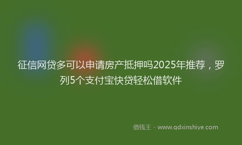 征信网贷多可以申请房产抵押吗2025年推荐，罗列5个支付宝快贷轻松借软件