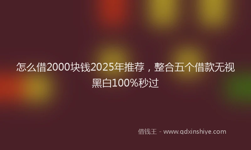 怎么借2000块钱2025年推荐，整合五个借款无视黑白100%秒过