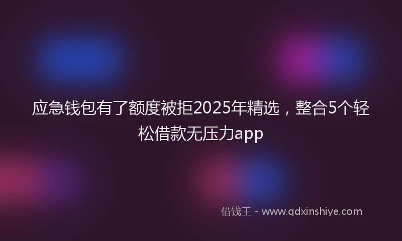 应急钱包有了额度被拒2025年精选，整合5个轻松借款无压力app