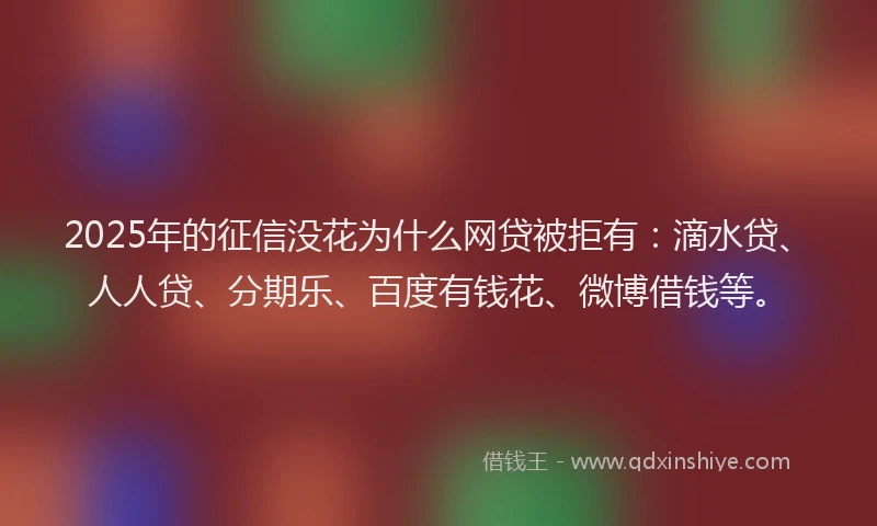 2025年的征信没花为什么网贷被拒有：滴水贷、人人贷、分期乐、百度有钱花、微博借钱等。
