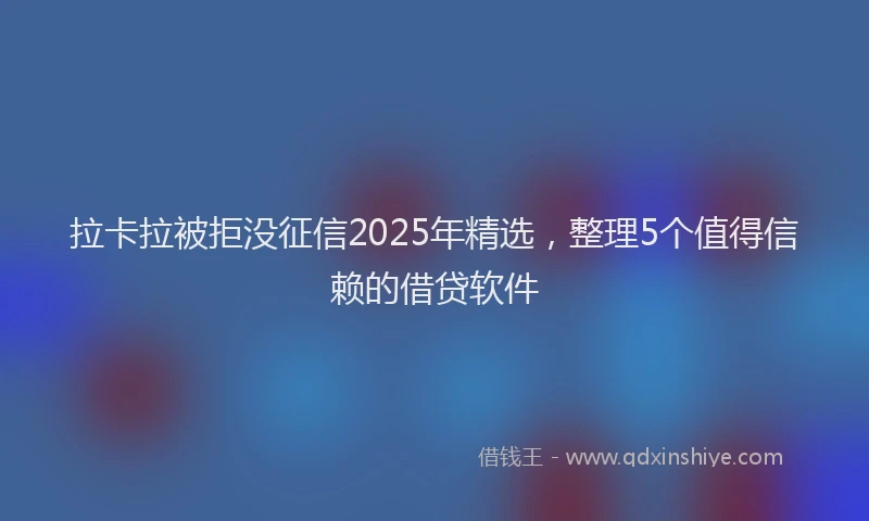 拉卡拉被拒没征信2025年精选，整理5个值得信赖的借贷软件