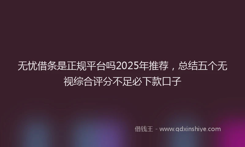 无忧借条是正规平台吗2025年推荐，总结五个无视综合评分不足必下款口子
