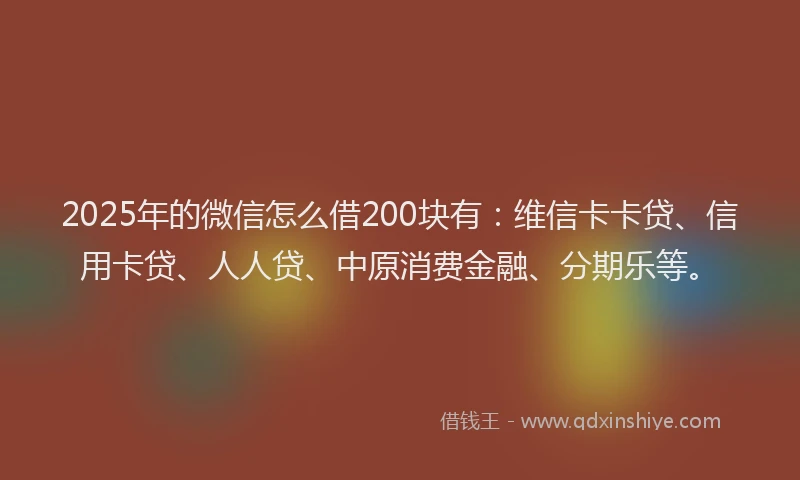 2025年的微信怎么借200块有：维信卡卡贷、信用卡贷、人人贷、中原消费金融、分期乐等。
