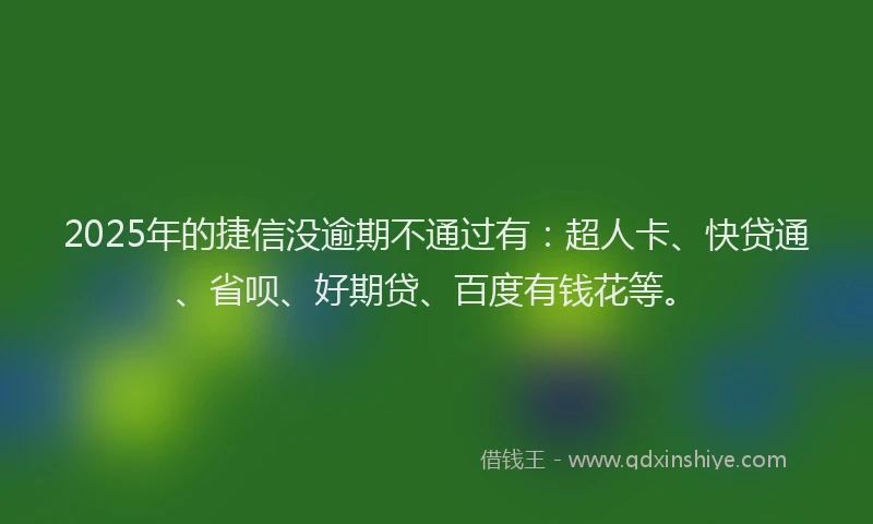 2025年的捷信没逾期不通过有：超人卡、快贷通、省呗、好期贷、百度有钱花等。
