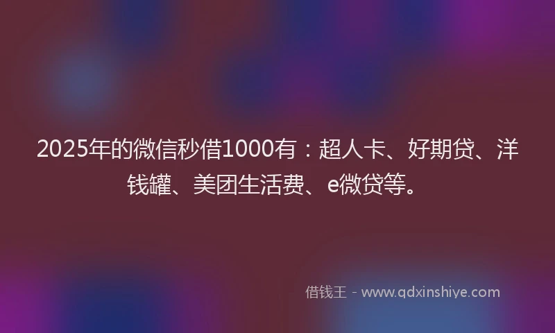 2025年的微信秒借1000有：超人卡、好期贷、洋钱罐、美团生活费、e微贷等。