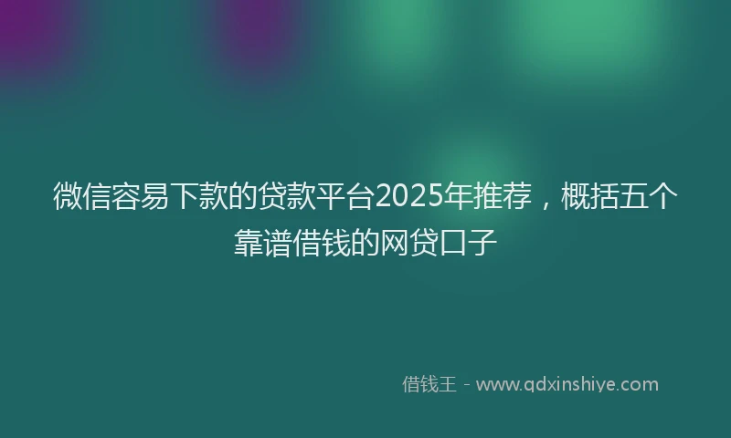 微信容易下款的贷款平台2025年推荐，概括五个靠谱借钱的网贷口子