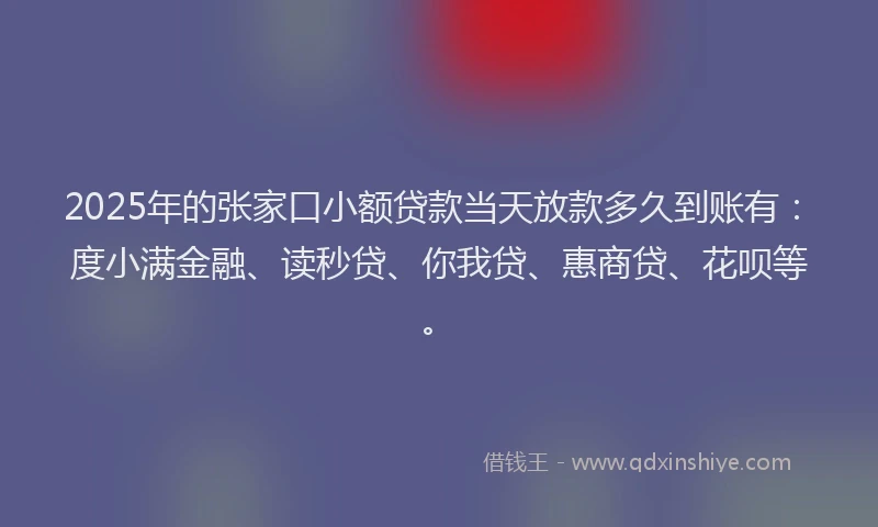 2025年的张家口小额贷款当天放款多久到账有：度小满金融、读秒贷、你我贷、惠商贷、花呗等。