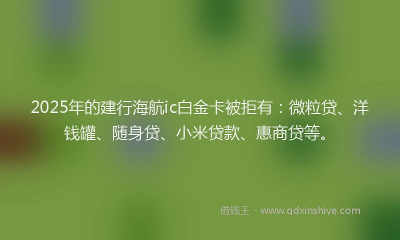 2025年的建行海航ic白金卡被拒有：微粒贷、洋钱罐、随身贷、小米贷款、惠商贷等。