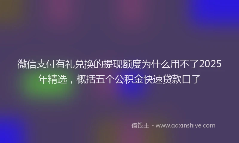 微信支付有礼兑换的提现额度为什么用不了2025年精选，概括五个公积金快速贷款口子