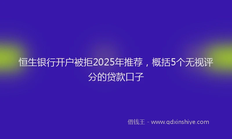 恒生银行开户被拒2025年推荐，概括5个无视评分的贷款口子