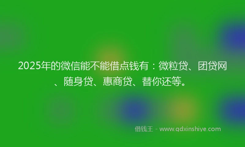 2025年的微信能不能借点钱有：微粒贷、团贷网、随身贷、惠商贷、替你还等。