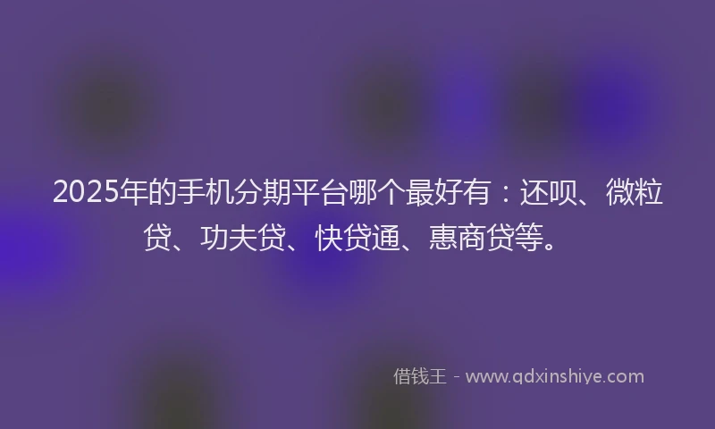 2025年的手机分期平台哪个最好有：还呗、微粒贷、功夫贷、快贷通、惠商贷等。