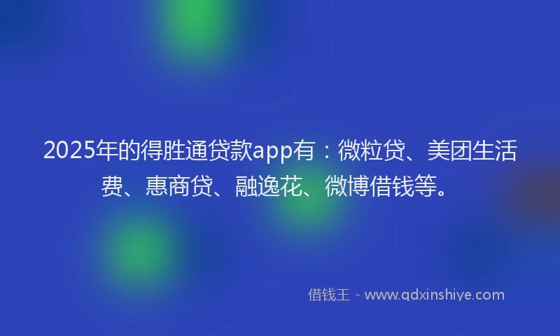 2025年的得胜通贷款app有：微粒贷、美团生活费、惠商贷、融逸花、微博借钱等。