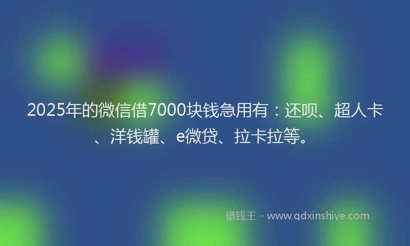 2025年的微信借7000块钱急用有：还呗、超人卡、洋钱罐、e微贷、拉卡拉等。