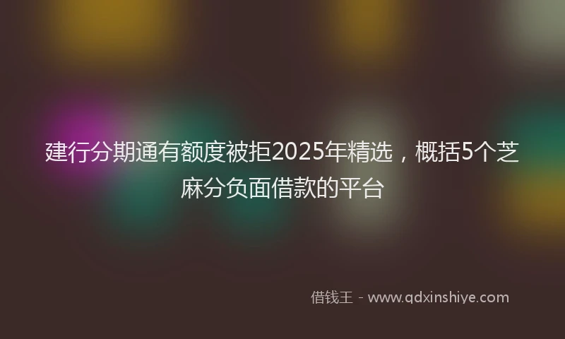 建行分期通有额度被拒2025年精选，概括5个芝麻分负面借款的平台