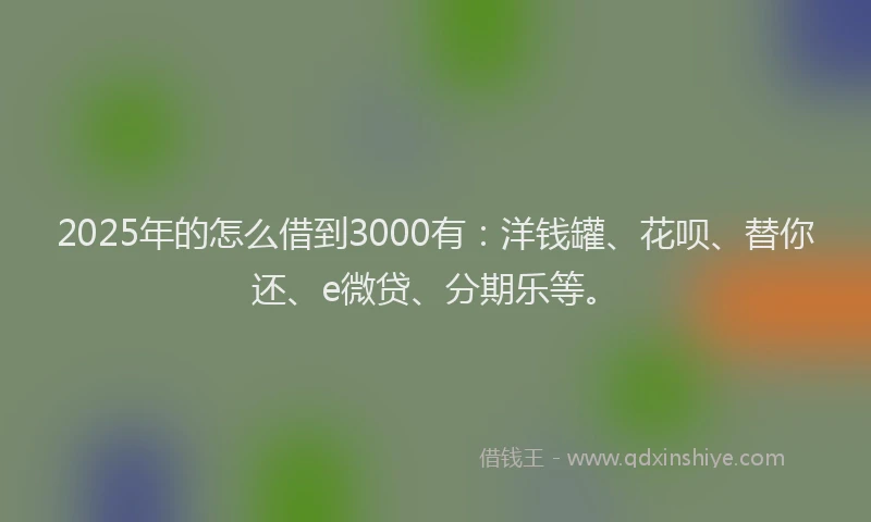 2025年的怎么借到3000有：洋钱罐、花呗、替你还、e微贷、分期乐等。