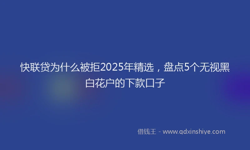 快联贷为什么被拒2025年精选，盘点5个无视黑白花户的下款口子