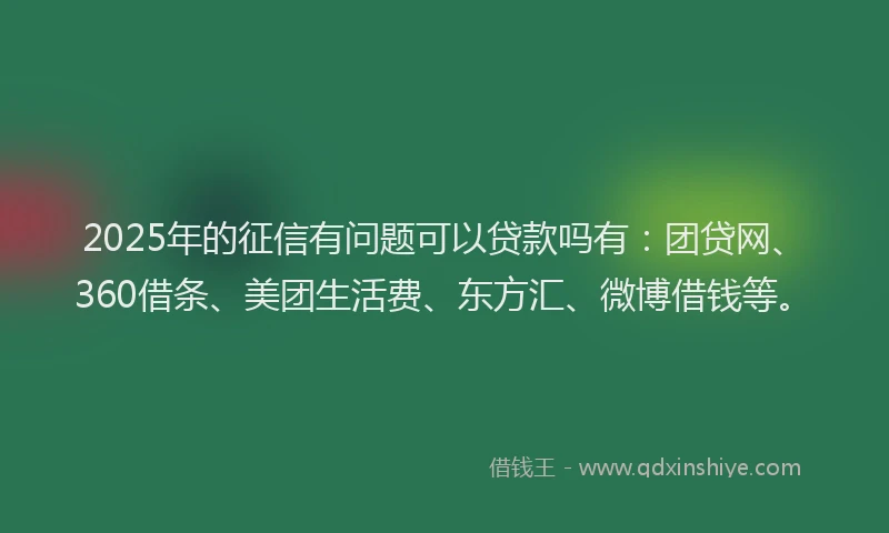 2025年的征信有问题可以贷款吗有：团贷网、360借条、美团生活费、东方汇、微博借钱等。