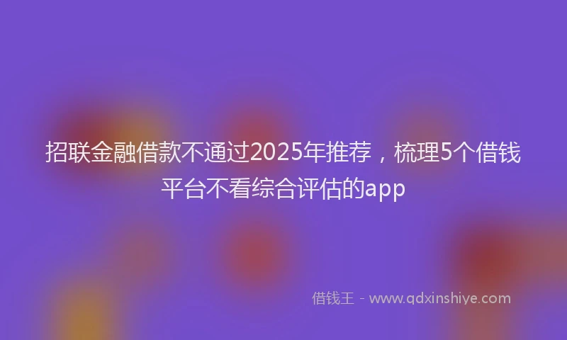 招联金融借款不通过2025年推荐，梳理5个借钱平台不看综合评估的app