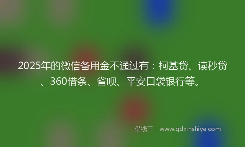 2025年的微信备用金不通过有：柯基贷、读秒贷、360借条、省呗、平安口袋银行等。