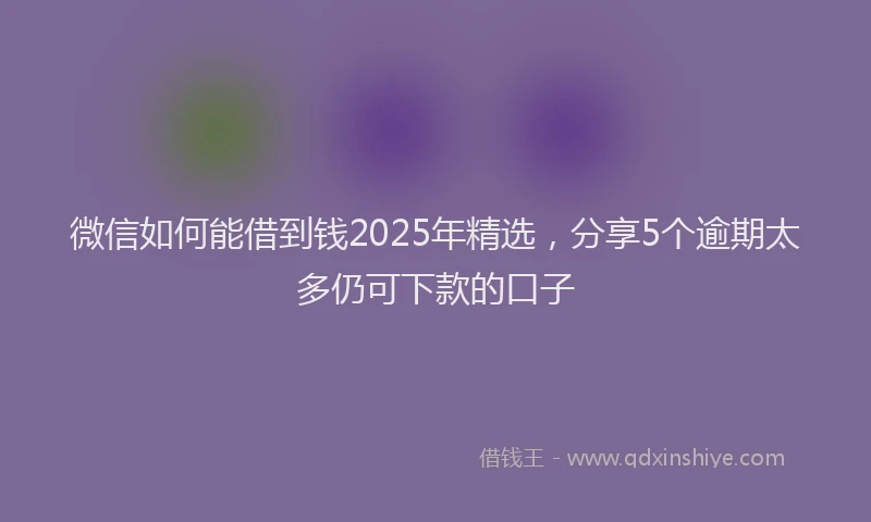 微信如何能借到钱2025年精选，分享5个逾期太多仍可下款的口子