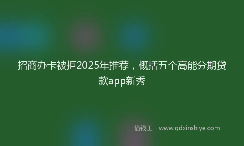 招商办卡被拒2025年推荐，概括五个高能分期贷款app新秀