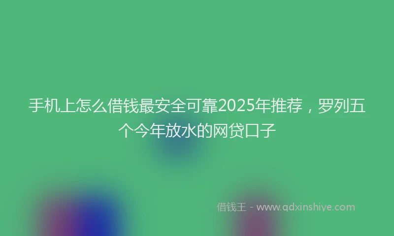 手机上怎么借钱最安全可靠2025年推荐，罗列五个今年放水的网贷口子
