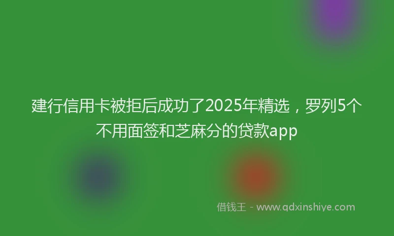 建行信用卡被拒后成功了2025年精选，罗列5个不用面签和芝麻分的贷款app