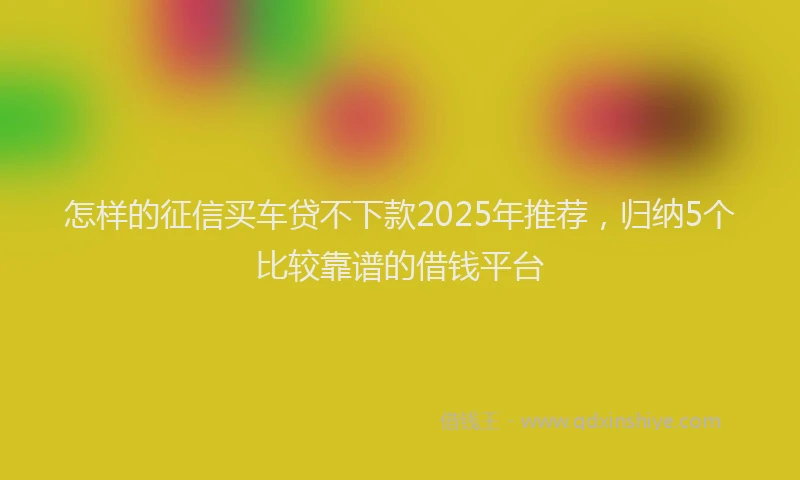 怎样的征信买车贷不下款2025年推荐，归纳5个比较靠谱的借钱平台