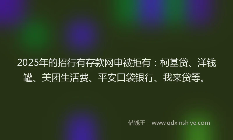 2025年的招行有存款网申被拒有：柯基贷、洋钱罐、美团生活费、平安口袋银行、我来贷等。