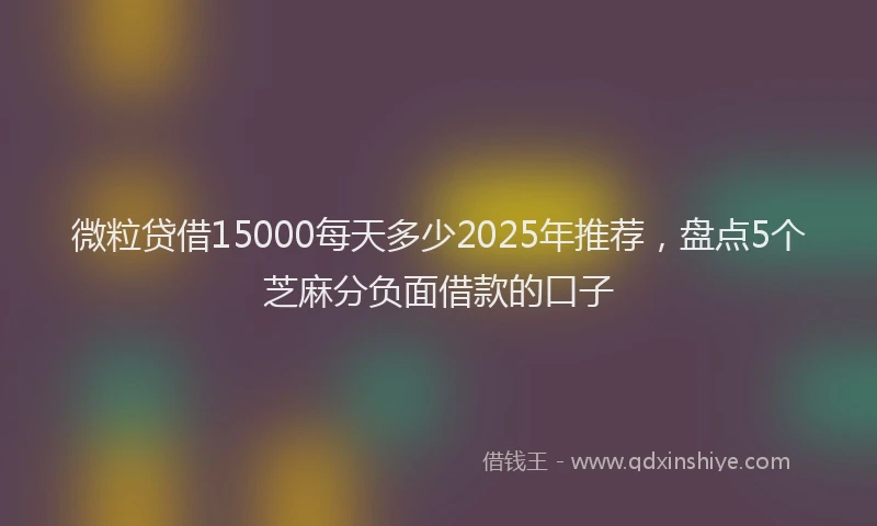 微粒贷借15000每天多少2025年推荐，盘点5个芝麻分负面借款的口子