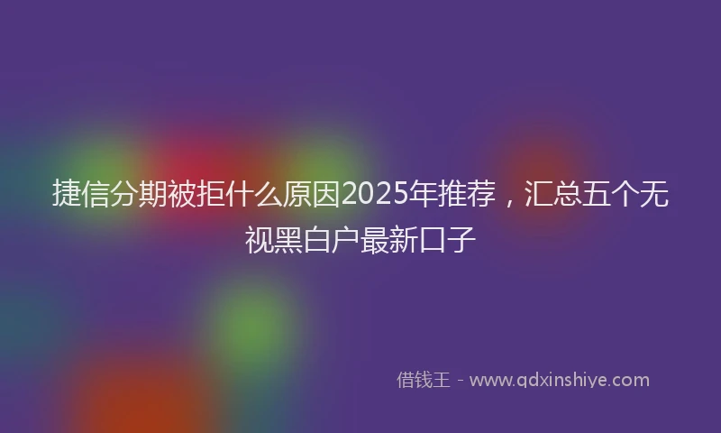 捷信分期被拒什么原因2025年推荐，汇总五个无视黑白户最新口子